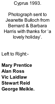 Cyprus 1993.  Photograph sent to Jeanette Bulloch from Bernard & Barbara Harris with thanks for ‘a lovely holiday’.   Left to Right:-  Mary Prentice Alan Ross Vic Laidlaw Stewart Reid George Meikle.