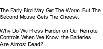 The Early Bird May Get The Worm, But The Second Mouse Gets The Cheese.  Why Do We Press Harder on Our Remote Controls When We Know the Batteries Are Almost Dead?