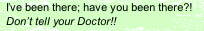 I’ve been there; have you been there?!   Don’t tell your Doctor!!