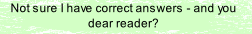 Not sure I have correct answers - and you dear reader?